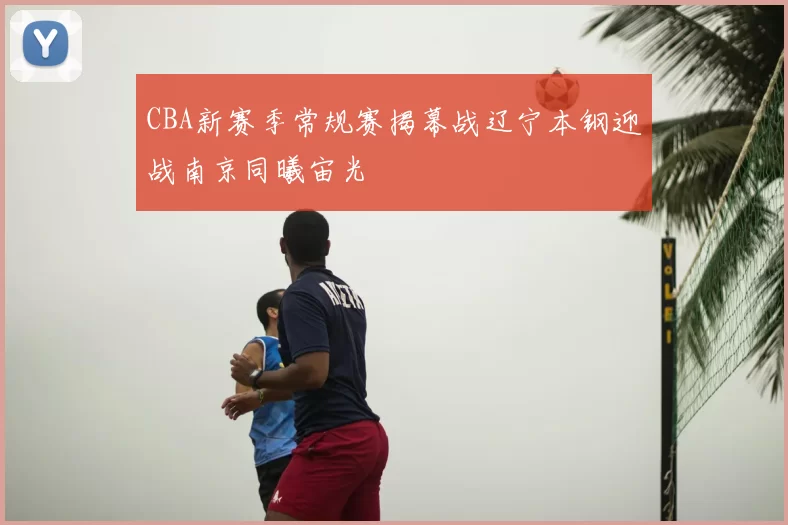 CBA新赛季常规赛揭幕战辽宁本钢迎战南京同曦宙光