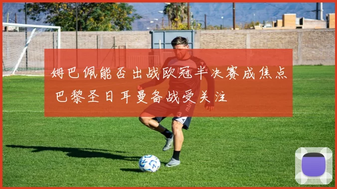 姆巴佩能否出战欧冠半决赛成焦点 巴黎圣日耳曼备战受关注