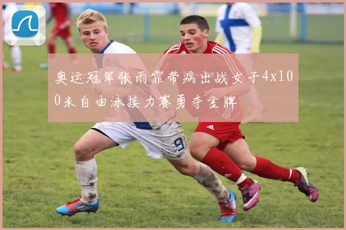 奥运冠军张雨霏带病出战女子4x100米自由泳接力赛勇夺金牌