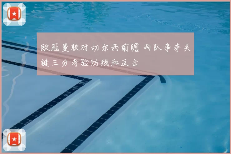 欧冠曼联对切尔西前瞻 两队争夺关键三分考验防线和反击