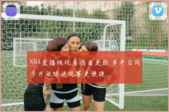 NBA直播线观看指南更新 多平台同步开放球迷观赛更便捷