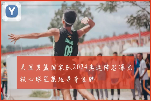 美国男篮国家队2024奥运阵容曝光核心球星集结争夺金牌