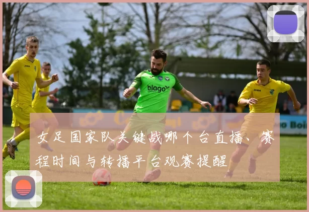女足国家队关键战哪个台直播、赛程时间与转播平台观赛提醒