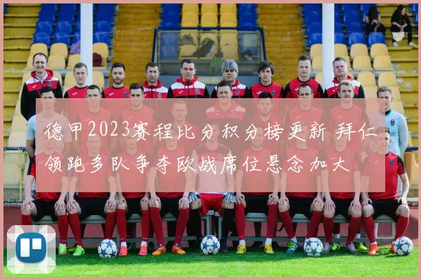 德甲2023赛程比分积分榜更新 拜仁领跑多队争夺欧战席位悬念加大