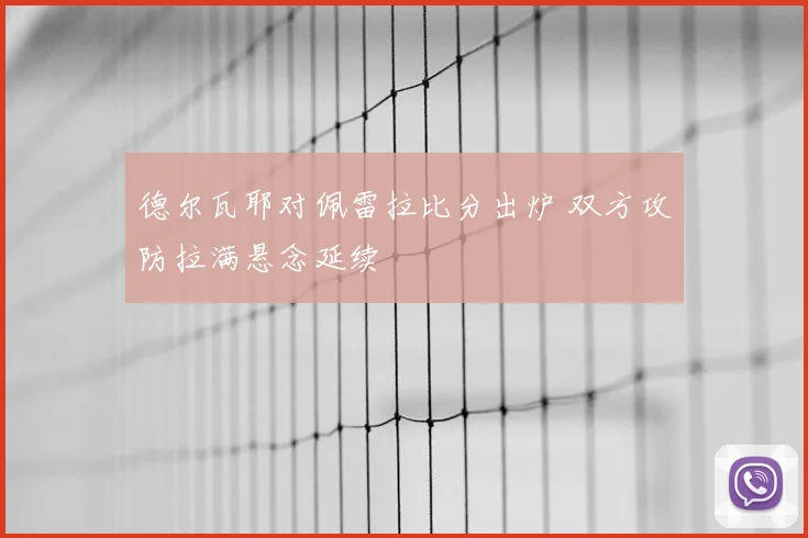 德尔瓦耶对佩雷拉比分出炉 双方攻防拉满悬念延续