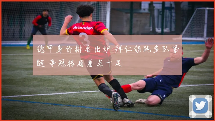 德甲身价排名出炉 拜仁领跑多队紧随 争冠格局看点十足