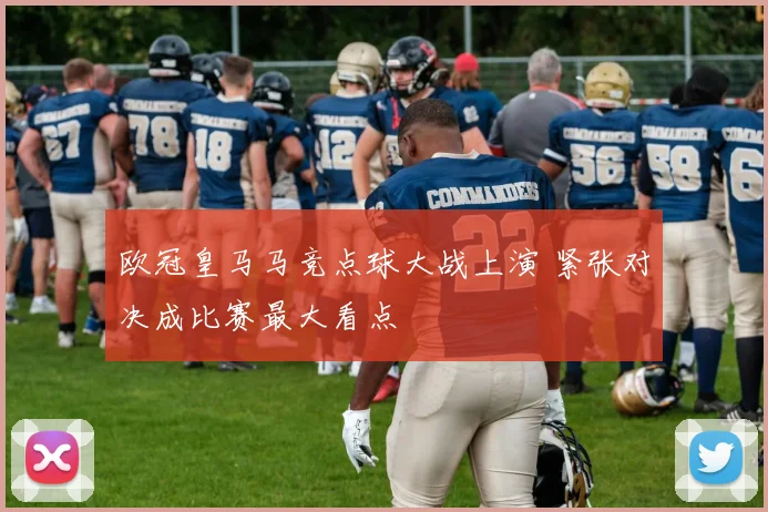 欧冠皇马马竞点球大战上演 紧张对决成比赛最大看点