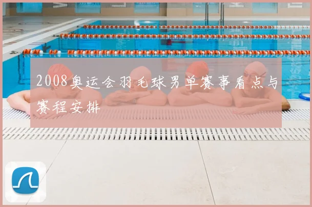 2008奥运会羽毛球男单赛事看点与赛程安排