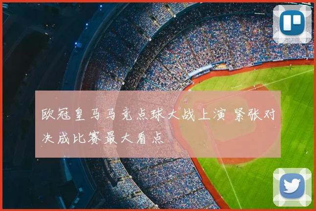 欧冠皇马马竞点球大战上演 紧张对决成比赛最大看点