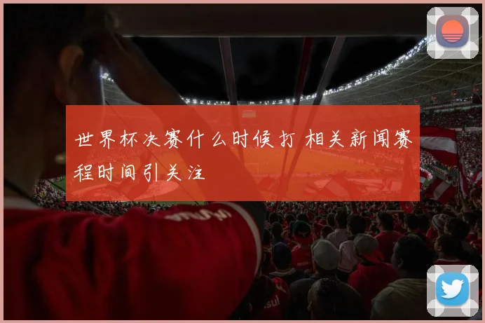 世界杯决赛什么时候打 相关新闻赛程时间引关注