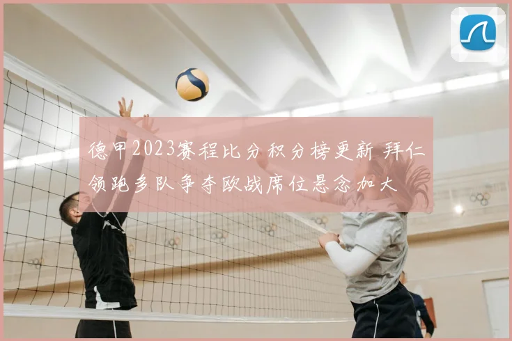 德甲2023赛程比分积分榜更新 拜仁领跑多队争夺欧战席位悬念加大