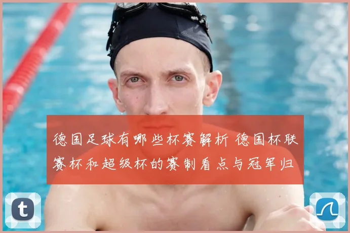 德国足球有哪些杯赛解析 德国杯联赛杯和超级杯的赛制看点与冠军归属