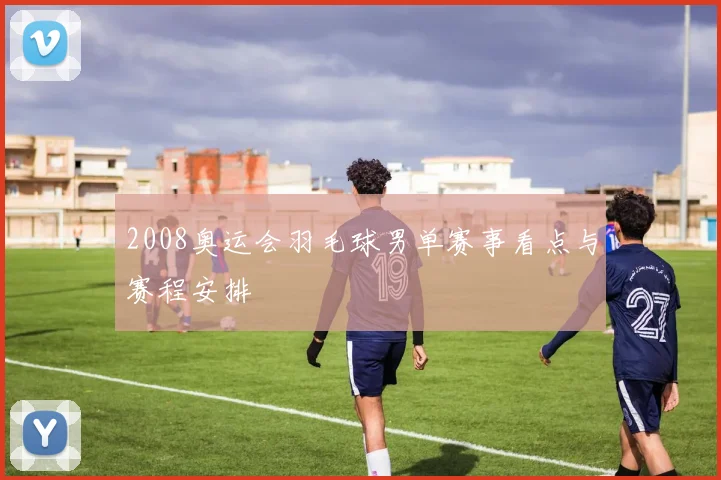 2008奥运会羽毛球男单赛事看点与赛程安排