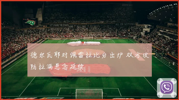 德尔瓦耶对佩雷拉比分出炉 双方攻防拉满悬念延续